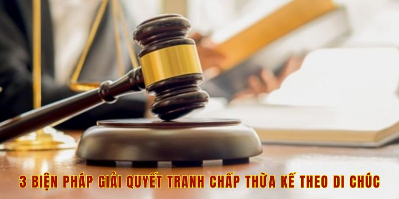 3 biện pháp giải quyết tranh chấp thừa kế theo di chúc