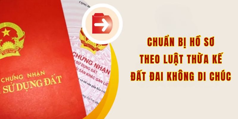 Chuẩn bị hồ sơ theo luật thừa kế đất đai không di chúc