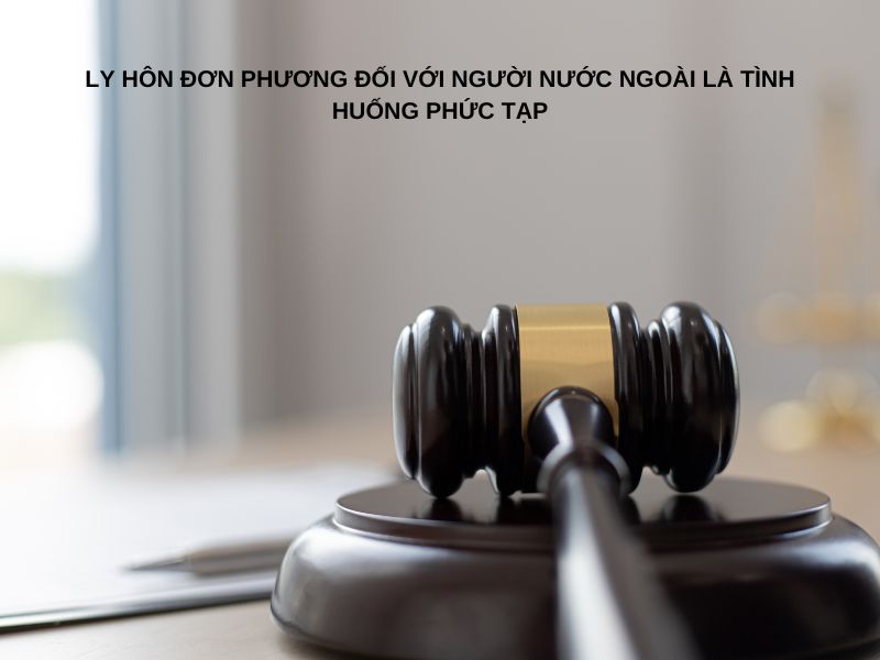 Ly hôn đơn phương đối với người nước ngoài là tình huống phức tạp