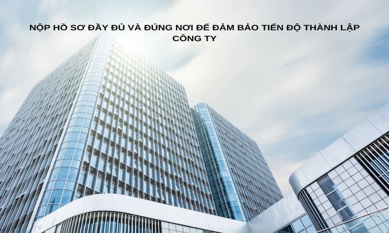 Nộp hồ sơ đầy đủ và đúng nơi để đảm bảo tiến độ thành lập công ty