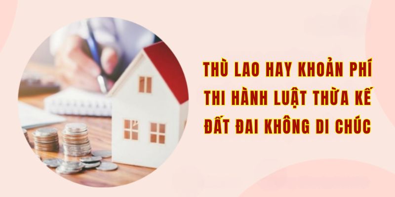 Thù lao hay khoản phí thi hành luật thừa kế đất đai không di chúc