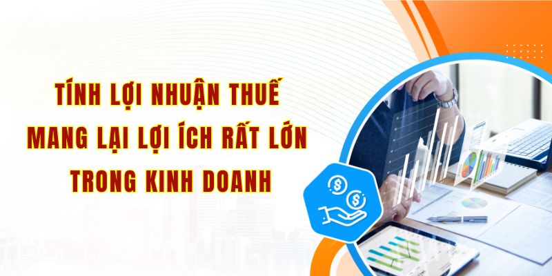 Tính lợi nhuận thuế mang lại lợi ích rất lớn trong kinh doanh